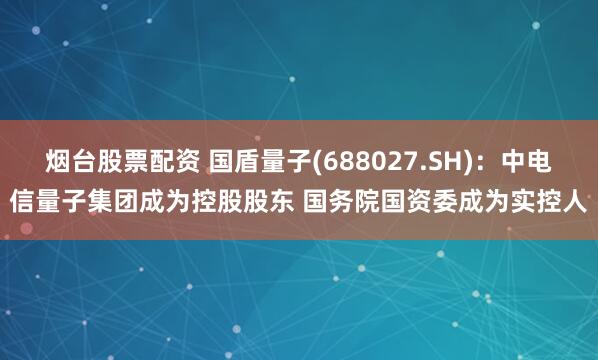 烟台股票配资 国盾量子(688027.SH)：中电信量子集团成为控股股东 国务院国资委成为实控人