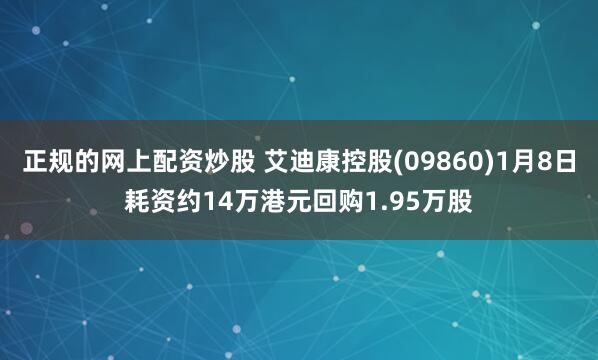 正规的网上配资炒股 艾迪康控股(09860)1月8日耗资约14万港元回购1.95万股