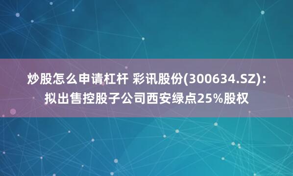 炒股怎么申请杠杆 彩讯股份(300634.SZ)：拟出售控股子公司西安绿点25%股权