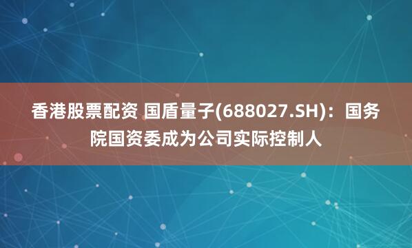 香港股票配资 国盾量子(688027.SH)：国务院国资委成为公司实际控制人