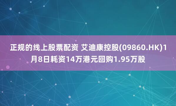 正规的线上股票配资 艾迪康控股(09860.HK)1月8日耗资14万港元回购1.95万股