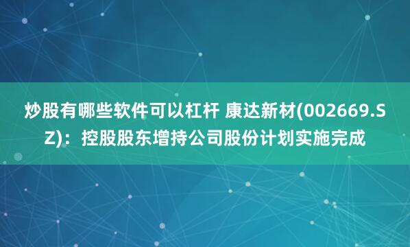 炒股有哪些软件可以杠杆 康达新材(002669.SZ)：控股股东增持公司股份计划实施完成