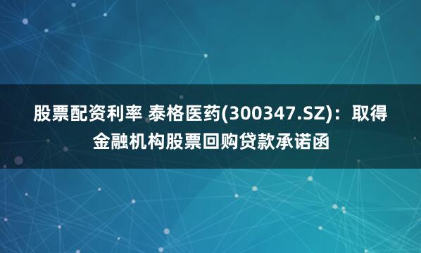 股票配资利率 泰格医药(300347.SZ)：取得金融机构股票回购贷款承诺函