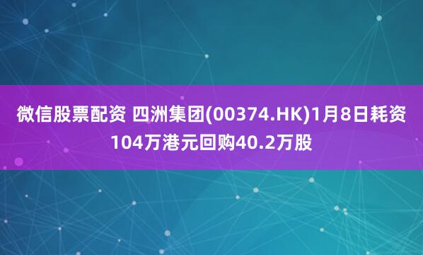 微信股票配资 四洲集团(00374.HK)1月8日耗资104万港元回购40.2万股