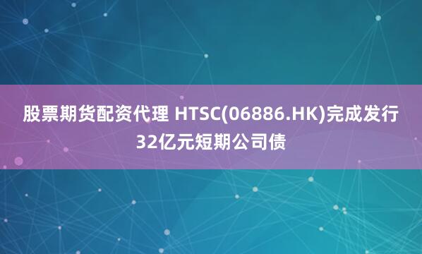 股票期货配资代理 HTSC(06886.HK)完成发行32亿元短期公司债