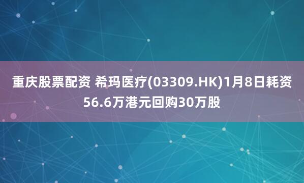 重庆股票配资 希玛医疗(03309.HK)1月8日耗资56.6万港元回购30万股