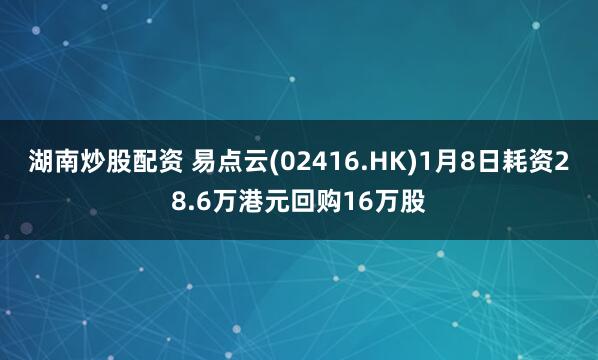 湖南炒股配资 易点云(02416.HK)1月8日耗资28.6万港元回购16万股