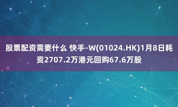 股票配资需要什么 快手-W(01024.HK)1月8日耗资2707.2万港元回购67.6万股