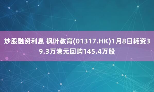 炒股融资利息 枫叶教育(01317.HK)1月8日耗资39.3万港元回购145.4万股