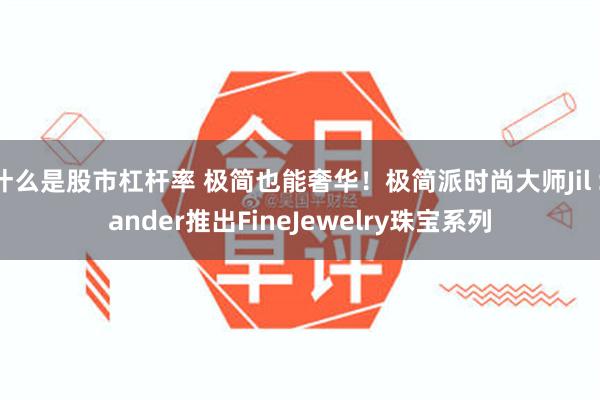 什么是股市杠杆率 极简也能奢华！极简派时尚大师Jil Sander推出FineJewelry珠宝系列