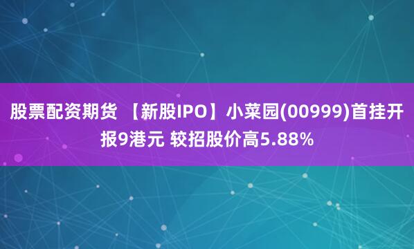 股票配资期货 【新股IPO】小菜园(00999)首挂开报9港元 较招股价高5.88%