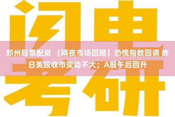 郑州股票配资 【隔夜市场回顾】恐慌指数回调 昨日美股收市变动不大；A股午后回升