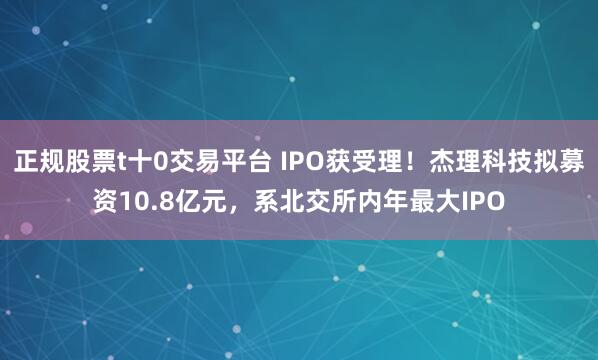 正规股票t十0交易平台 IPO获受理！杰理科技拟募资10.8亿元，系北交所内年最大IPO