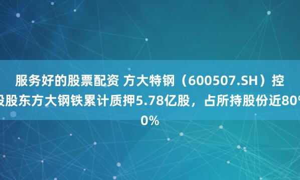 服务好的股票配资 方大特钢（600507.SH）控股股东方大钢铁累计质押5.78亿股，占所持股份近80%