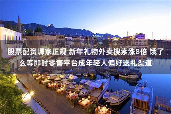 股票配资哪家正规 新年礼物外卖搜索涨8倍 饿了么等即时零售平台成年轻人偏好送礼渠道