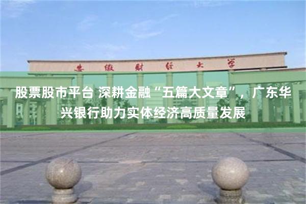 股票股市平台 深耕金融“五篇大文章”，广东华兴银行助力实体经济高质量发展