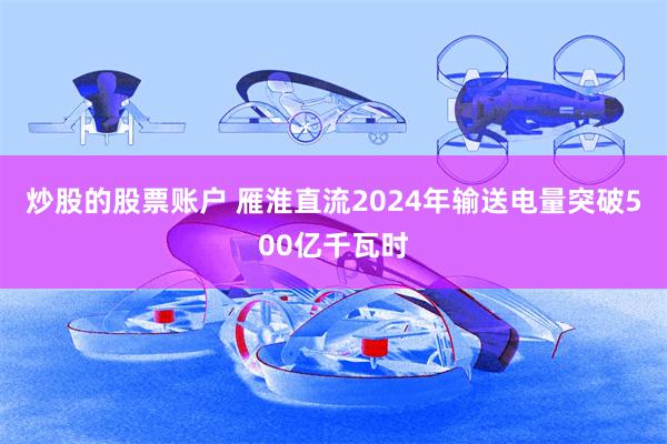 炒股的股票账户 雁淮直流2024年输送电量突破500亿千瓦时