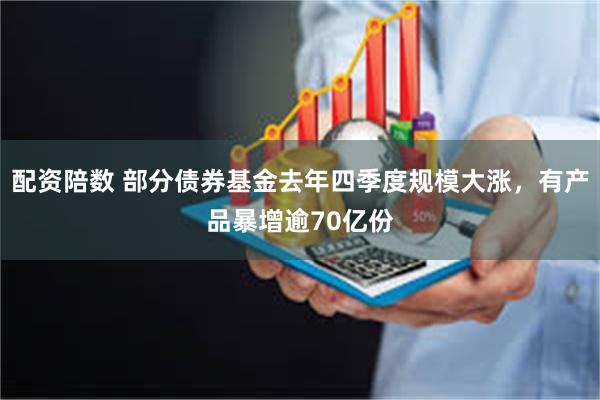 配资陪数 部分债券基金去年四季度规模大涨，有产品暴增逾70亿份