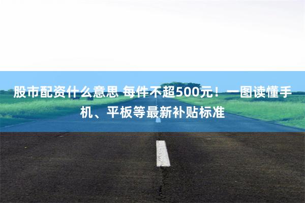 股市配资什么意思 每件不超500元！一图读懂手机、平板等最新补贴标准