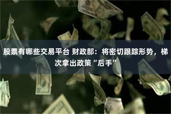 股票有哪些交易平台 财政部：将密切跟踪形势，梯次拿出政策“后手”