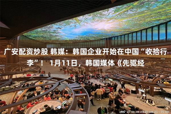 广安配资炒股 韩媒：韩国企业开始在中国“收拾行李”！ 1月11日，韩国媒体《先驱经