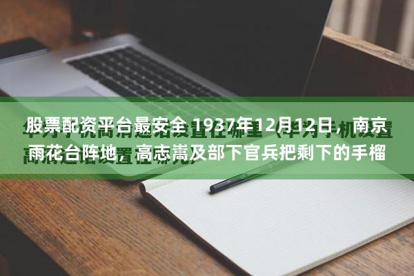 股票配资平台最安全 1937年12月12日，南京雨花台阵地，高志嵩及部下官兵把剩下的手榴