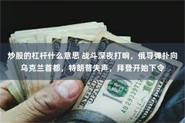 炒股的杠杆什么意思 战斗深夜打响，俄导弹扑向乌克兰首都，特朗普失声，拜登开始下令