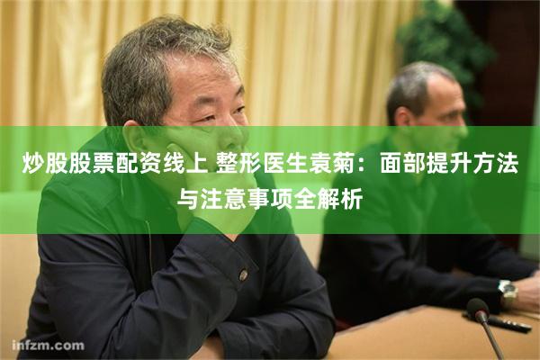 炒股股票配资线上 整形医生袁菊：面部提升方法与注意事项全解析