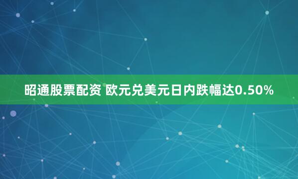 昭通股票配资 欧元兑美元日内跌幅达0.50%