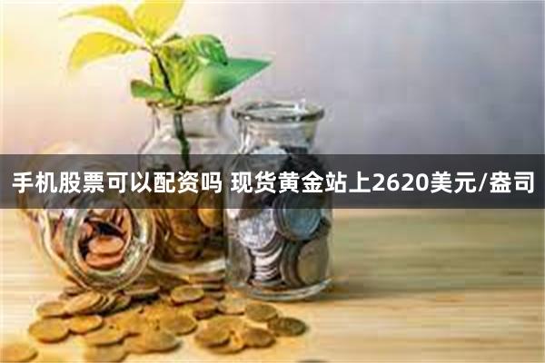 手机股票可以配资吗 现货黄金站上2620美元/盎司