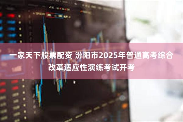 一家天下股票配资 汾阳市2025年普通高考综合改革适应性演练考试开考