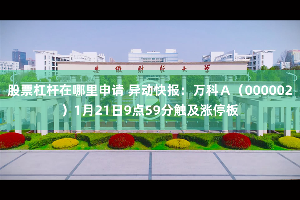 股票杠杆在哪里申请 异动快报：万科Ａ（000002）1月21日9点59分触及涨停板