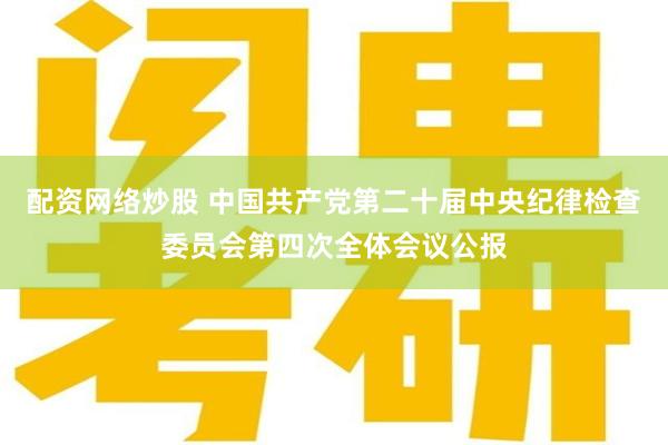 配资网络炒股 中国共产党第二十届中央纪律检查委员会第四次全体会议公报