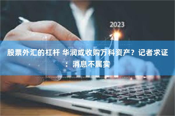 股票外汇的杠杆 华润或收购万科资产？记者求证：消息不属实