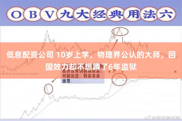 低息配资公司 10岁上学，物理界公认的大师，回国效力却不想蹲了6年监狱