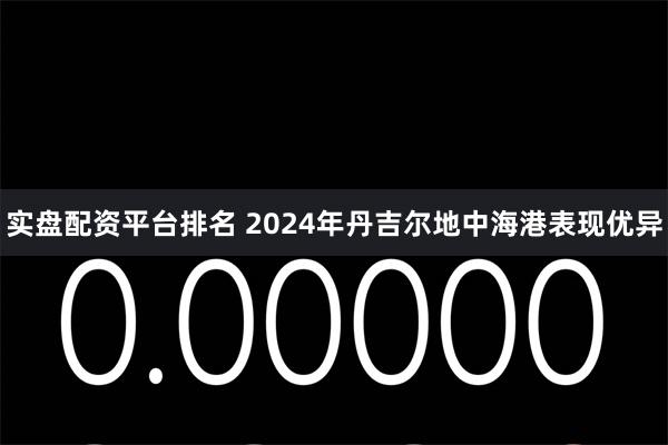 实盘配资平台排名 2024年丹吉尔地中海港表现优异