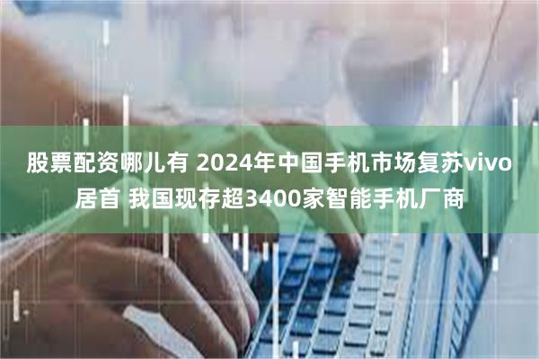 股票配资哪儿有 2024年中国手机市场复苏vivo居首 我国现存超3400家智能手机厂商