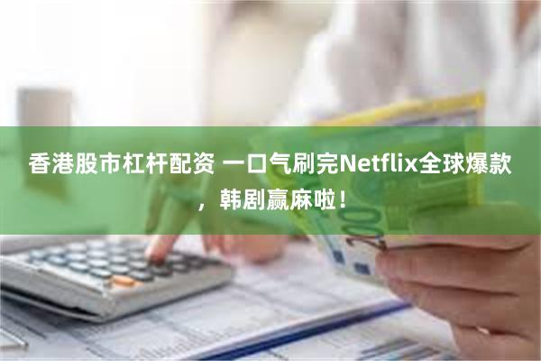 香港股市杠杆配资 一口气刷完Netflix全球爆款，韩剧赢麻啦！