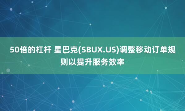 50倍的杠杆 星巴克(SBUX.US)调整移动订单规则以提升服务效率