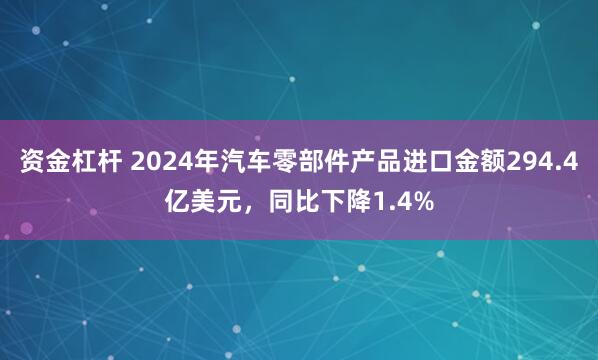 资金杠杆 2024年汽车零部件产品进口金额294.4亿美元，同比下降1.4%