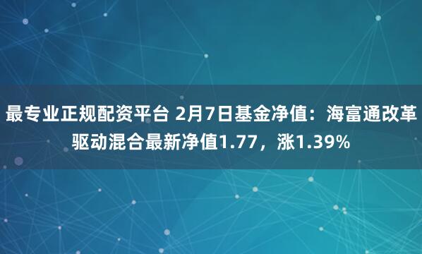 最专业正规配资平台 2月7日基金净值：海富通改革驱动混合最新净值1.77，涨1.39%