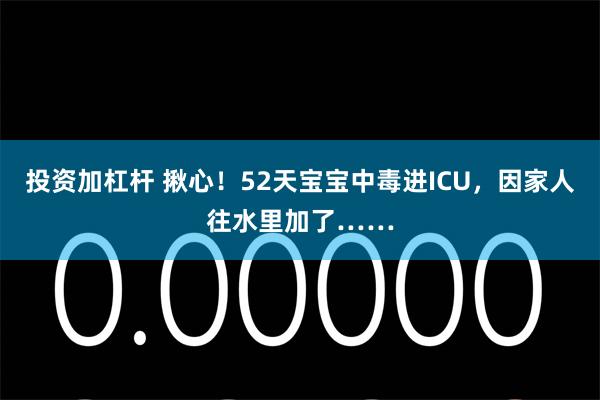 投资加杠杆 揪心！52天宝宝中毒进ICU，因家人往水里加了……