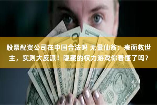 股票配资公司在中国合法吗 无量仙翁：表面救世主，实则大反派！隐藏的权力游戏你看懂了吗？