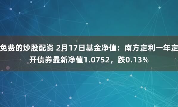 免费的炒股配资 2月17日基金净值：南方定利一年定开债券最新净值1.0752，跌0.13%