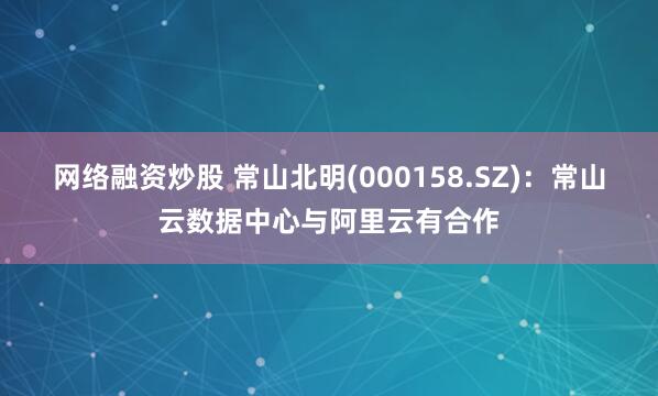 网络融资炒股 常山北明(000158.SZ)：常山云数据中心与阿里云有合作