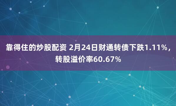 靠得住的炒股配资 2月24日财通转债下跌1.11%，转股溢价率60.67%