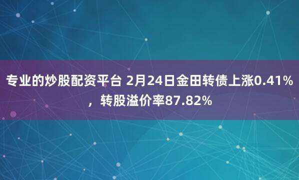 专业的炒股配资平台 2月24日金田转债上涨0.41%，转股溢价率87.82%