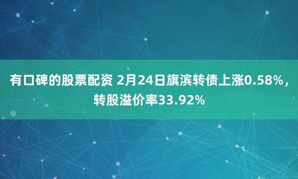 有口碑的股票配资 2月24日旗滨转债上涨0.58%，转股溢价率33.92%