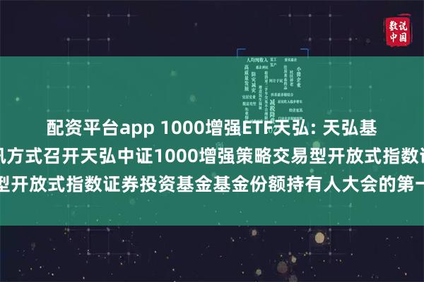 配资平台app 1000增强ETF天弘: 天弘基金管理有限公司关于以通讯方式召开天弘中证1000增强策略交易型开放式指数证券投资基金基金份额持有人大会的第一次提示性公告