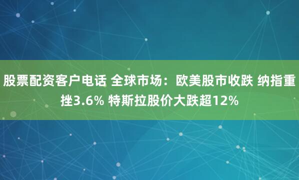 股票配资客户电话 全球市场：欧美股市收跌 纳指重挫3.6% 特斯拉股价大跌超12%